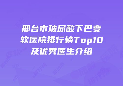 邢台市玻尿酸下巴变软医院排行榜Top10及优秀医生介绍