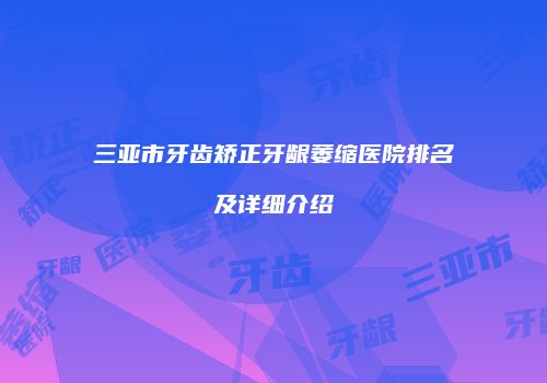 三亚市牙齿矫正牙龈萎缩医院排名及详细介绍