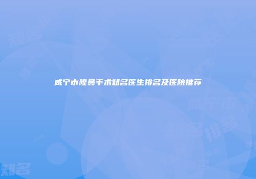 咸宁市隆鼻手术知名医生排名及医院推荐