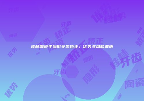 桂林陶瓷半隐形牙齿矫正：优势与风险解析