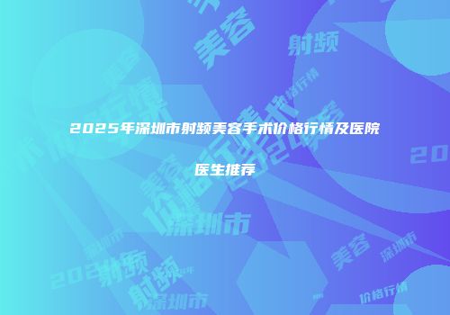 2025年深圳市射频美容手术价格行情及医院医生推荐