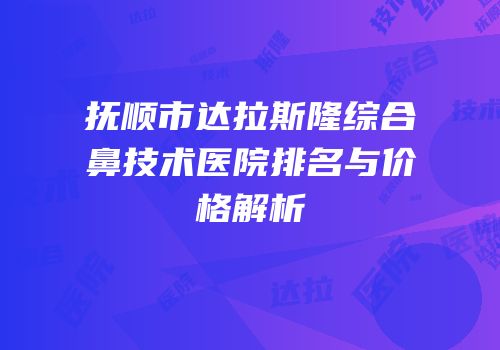 抚顺市达拉斯隆综合鼻技术医院排名与价格解析