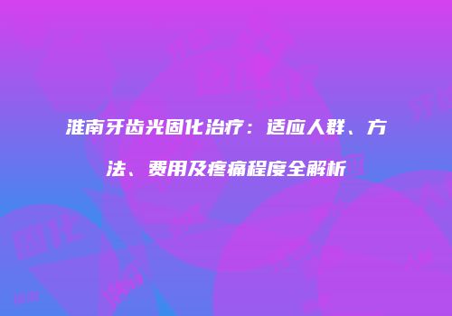 淮南牙齿光固化治疗：适应人群、方法、费用及疼痛程度全解析