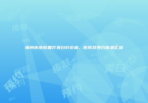 锦州市皮肤黑打美白针价格、医院及预约信息汇总