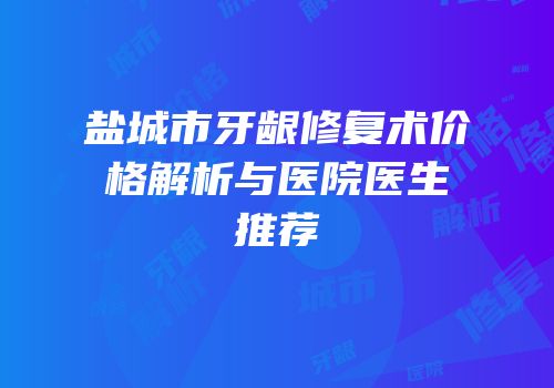 盐城市牙龈修复术价格解析与医院医生推荐