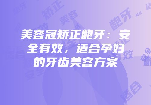 美容冠矫正龅牙：安全有效，适合孕妇的牙齿美容方案