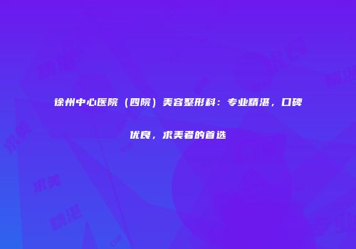 徐州中心医院（四院）美容整形科：专业精湛，口碑优良，求美者的首选