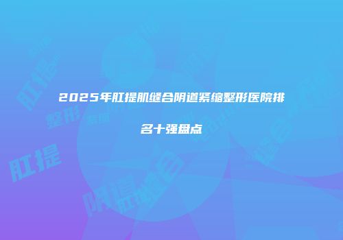 2025年肛提肌缝合阴道紧缩整形医院排名十强盘点