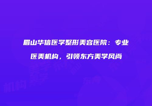眉山华信医学整形美容医院：专业医美机构，引领东方美学风尚