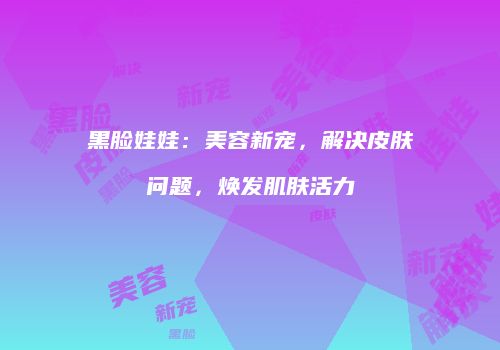 黑脸娃娃：美容新宠，解决皮肤问题，焕发肌肤活力