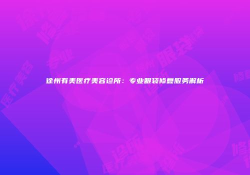 徐州有美医疗美容诊所：专业眼袋修复服务解析