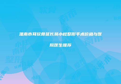 淮南市耳软骨延长鼻小柱整形手术价格与医院医生推荐