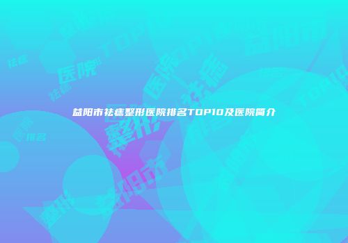 益阳市祛痣整形医院排名TOP10及医院简介