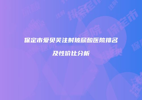 保定市爱贝芙注射玻尿酸医院排名及性价比分析