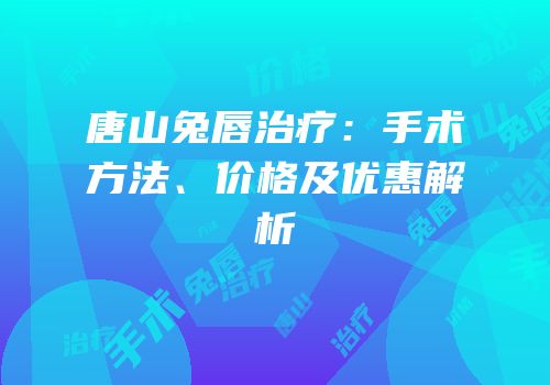 唐山兔唇治疗：手术方法、价格及优惠解析