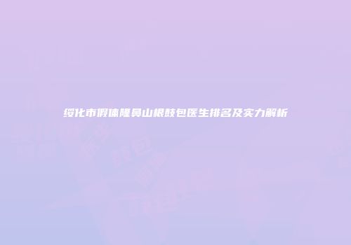 绥化市假体隆鼻山根鼓包医生排名及实力解析