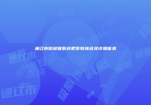 通辽市脸部吸脂减肥医院排名及详细信息