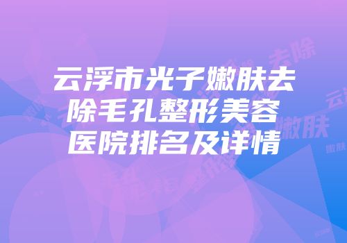 云浮市光子嫩肤去除毛孔整形美容医院排名及详情