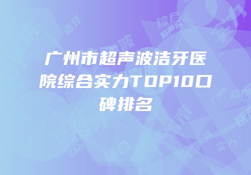 广州市超声波洁牙医院综合实力TOP10口碑排名