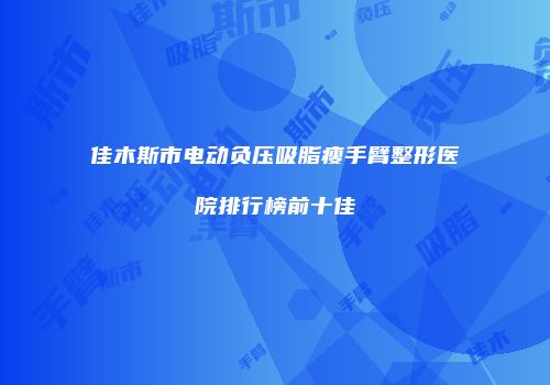 佳木斯市电动负压吸脂瘦手臂整形医院排行榜前十佳