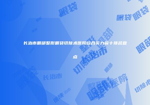 长治市眼部整形眼袋切除术医院综合实力前十排名盘点