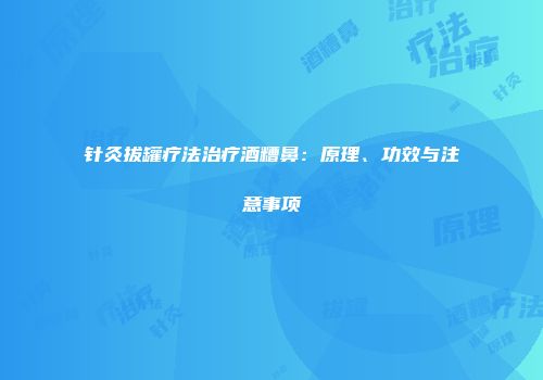 针灸拔罐疗法治疗酒糟鼻：原理、功效与注意事项