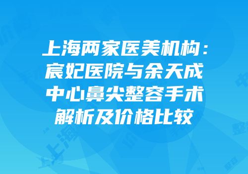 上海两家医美机构：宸妃医院与余天成中心鼻尖整容手术解析及价格比较