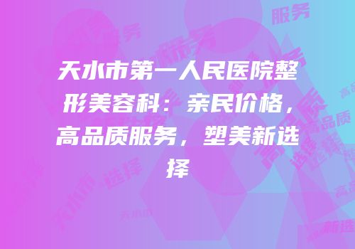 天水市第一人民医院整形美容科：亲民价格，高品质服务，塑美新选择