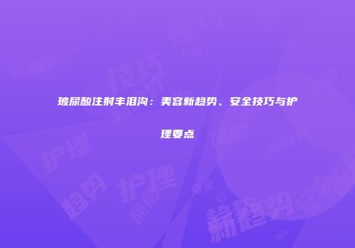玻尿酸注射丰泪沟：美容新趋势、安全技巧与护理要点