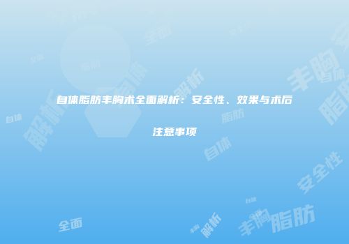 自体脂肪丰胸术全面解析：安全性、效果与术后注意事项