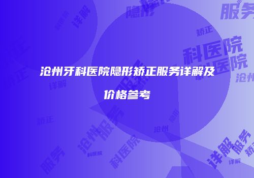 沧州牙科医院隐形矫正服务详解及价格参考