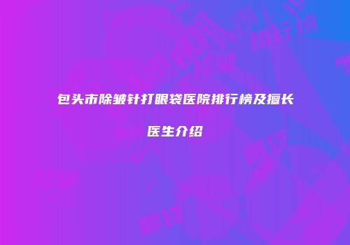 包头市除皱针打眼袋医院排行榜及擅长医生介绍