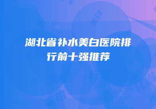 湖北省补水美白医院排行前十强推荐