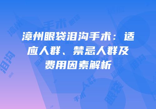 漳州眼袋泪沟手术：适应人群、禁忌人群及费用因素解析