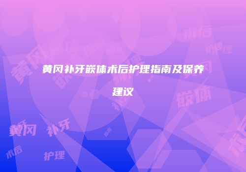 黄冈补牙嵌体术后护理指南及保养建议