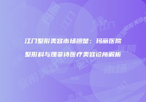 江门整形美容市场翘楚：玛丽医院整形科与瑰菲诗医疗美容诊所解析