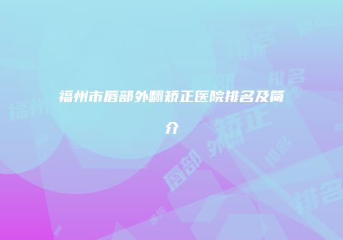 福州市唇部外翻矫正医院排名及简介