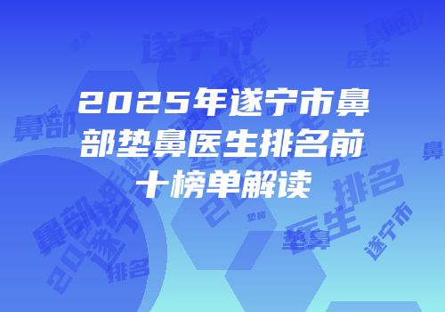 2025年遂宁市鼻部垫鼻医生排名前十榜单解读