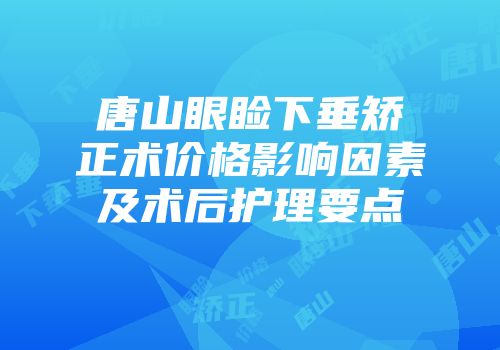 唐山眼睑下垂矫正术价格影响因素及术后护理要点