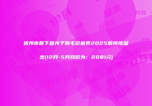 抚州市腋下做光子脱毛价格表2025版悄悄溜出(12月-5月均价为：2081元)