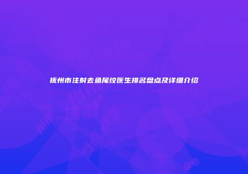 抚州市注射去鱼尾纹医生排名盘点及详细介绍