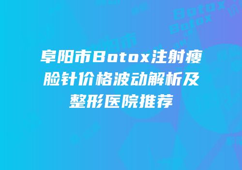 阜阳市Botox注射瘦脸针价格波动解析及整形医院推荐