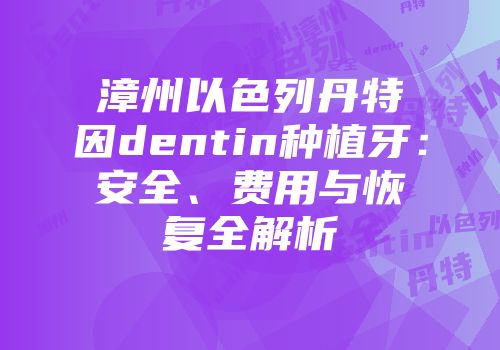漳州以色列丹特因dentin种植牙：安全、费用与恢复全解析