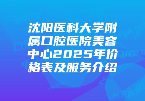 沈阳医科大学附属口腔医院美容中心2025年价格表及服务介绍