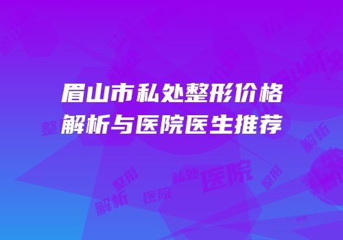 眉山市私处整形价格解析与医院医生推荐