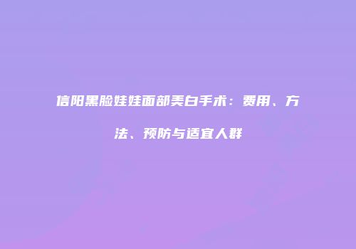 信阳黑脸娃娃面部美白手术：费用、方法、预防与适宜人群