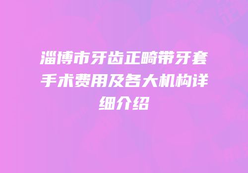 淄博市牙齿正畸带牙套手术费用及各大机构详细介绍