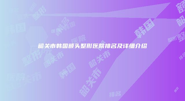 韶关市韩国额头整形医院排名及详细介绍