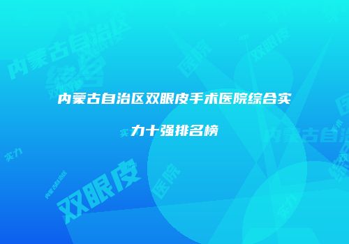 内蒙古自治区双眼皮手术医院综合实力十强排名榜