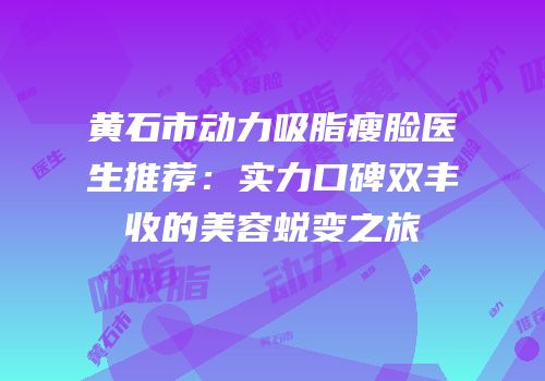 黄石市动力吸脂瘦脸医生推荐：实力口碑双丰收的美容蜕变之旅